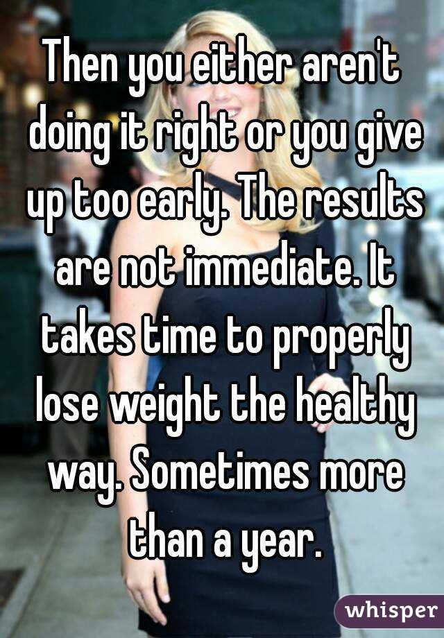 Then you either aren't doing it right or you give up too early. The results are not immediate. It takes time to properly lose weight the healthy way. Sometimes more than a year.