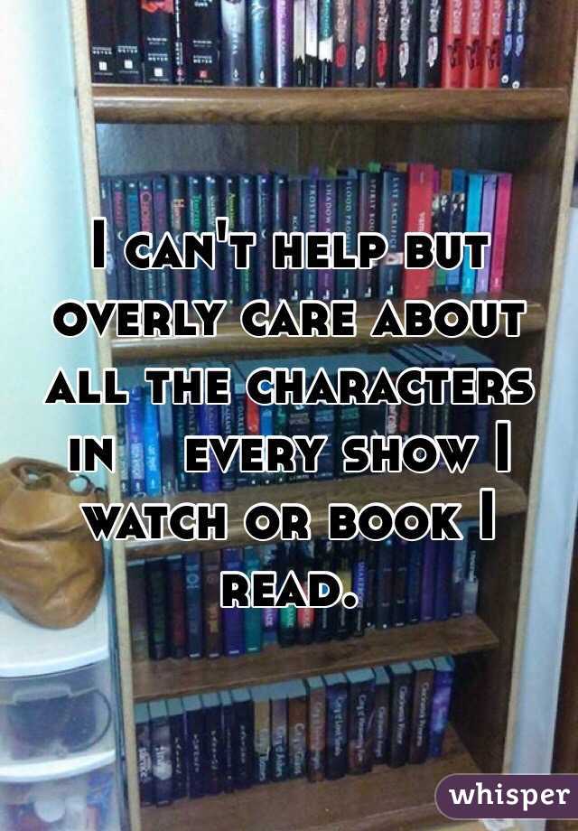 I can't help but overly care about all the characters in    every show I watch or book I read. 