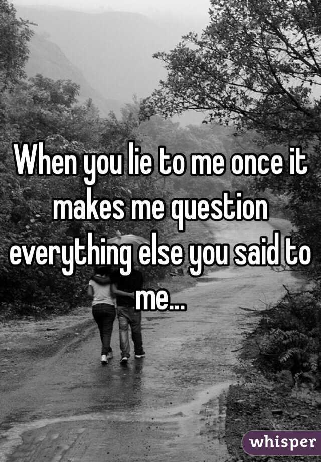 When you lie to me once it makes me question everything else you said to me...