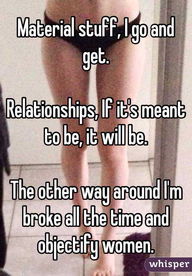 Material stuff, I go and get.

Relationships, If it's meant to be, it will be.

The other way around I'm broke all the time and objectify women.