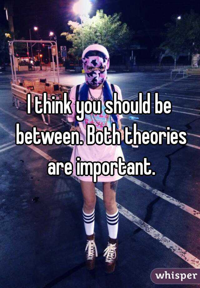 I think you should be between. Both theories are important.