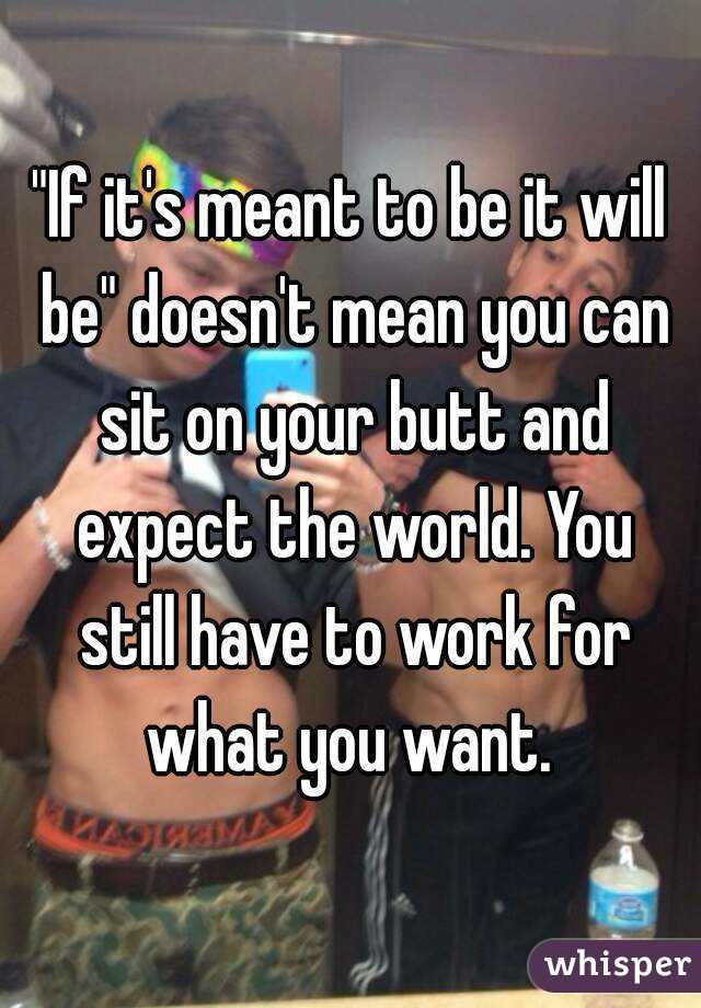 "If it's meant to be it will be" doesn't mean you can sit on your butt and expect the world. You still have to work for what you want. 