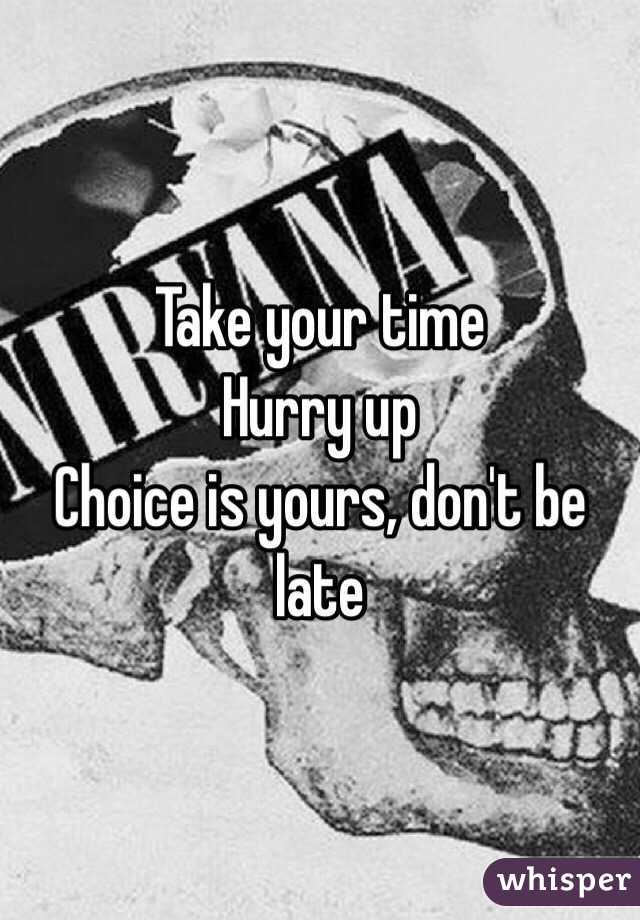 Take your time 
Hurry up
Choice is yours, don't be late
