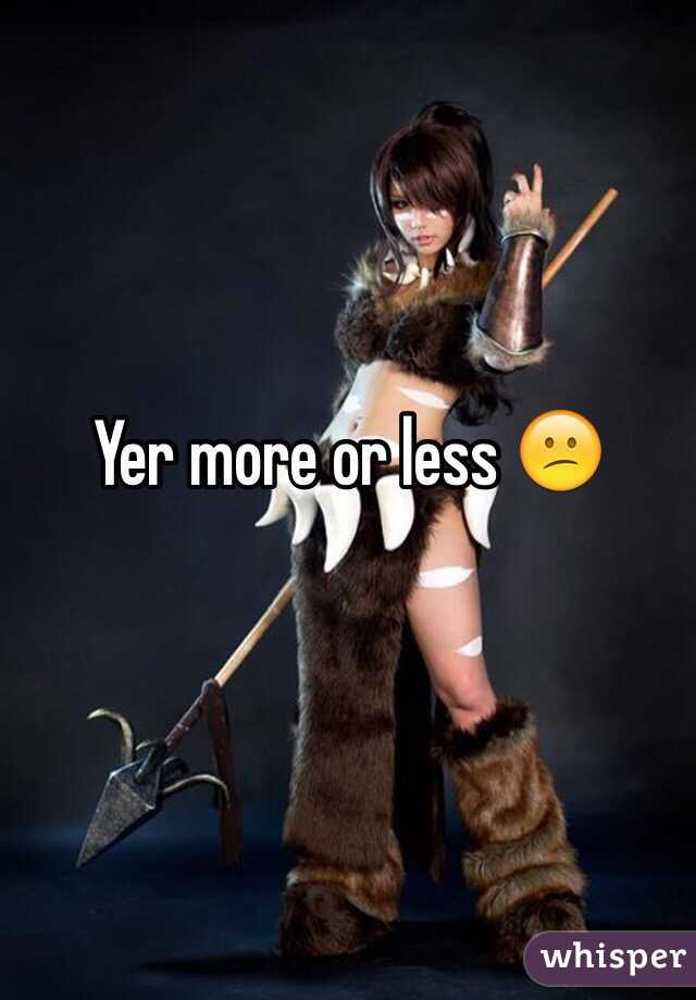 Yer more or less 😕