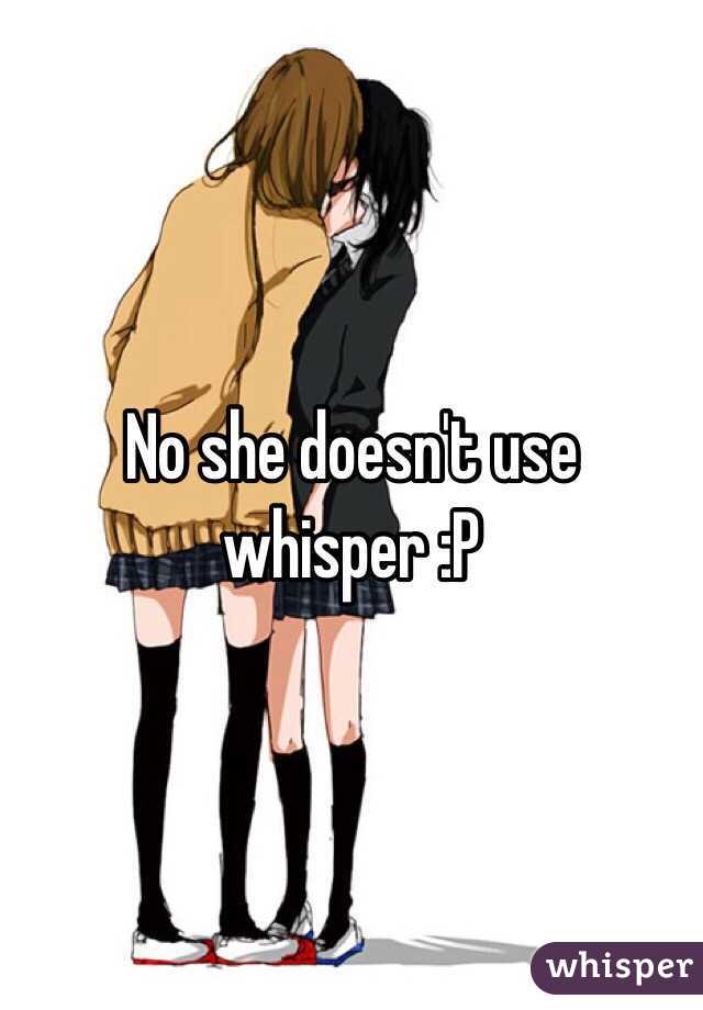 No she doesn't use whisper :P