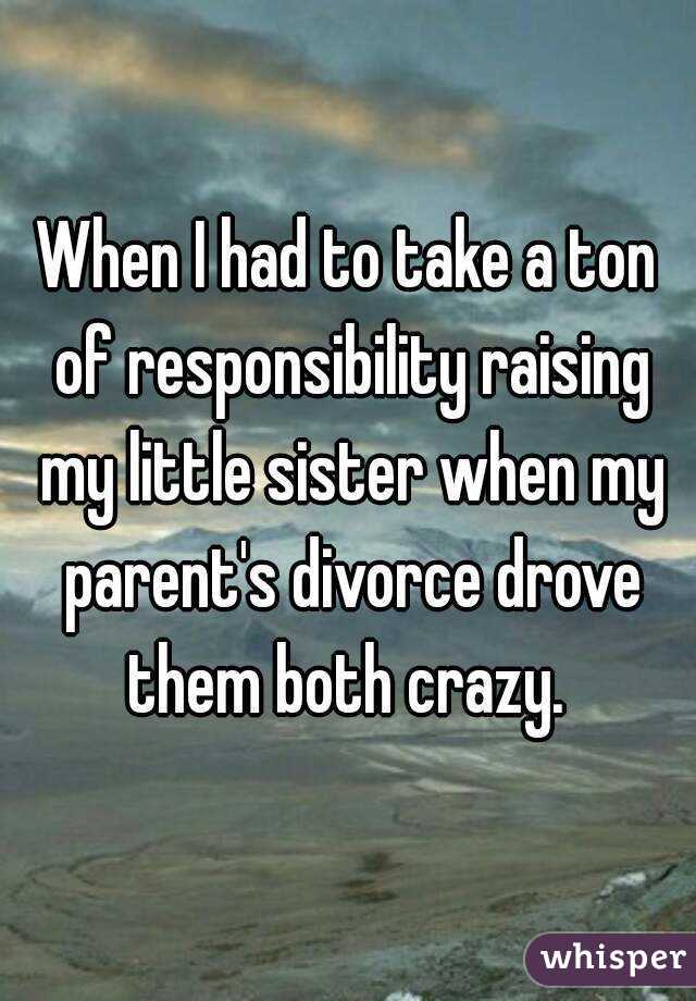 When I had to take a ton of responsibility raising my little sister when my parent's divorce drove them both crazy. 