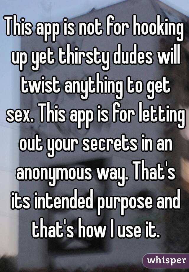 This app is not for hooking up yet thirsty dudes will twist anything to get sex. This app is for letting out your secrets in an anonymous way. That's its intended purpose and that's how I use it.