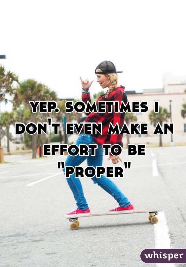 yep. sometimes i don't even make an effort to be "proper"