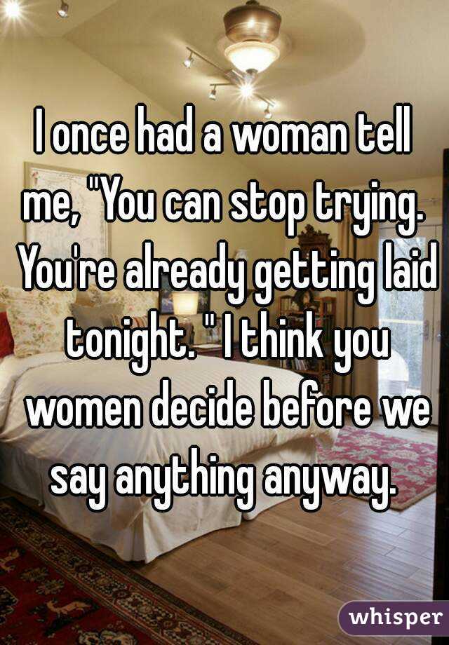 I once had a woman tell me, "You can stop trying.  You're already getting laid tonight. " I think you women decide before we say anything anyway. 
