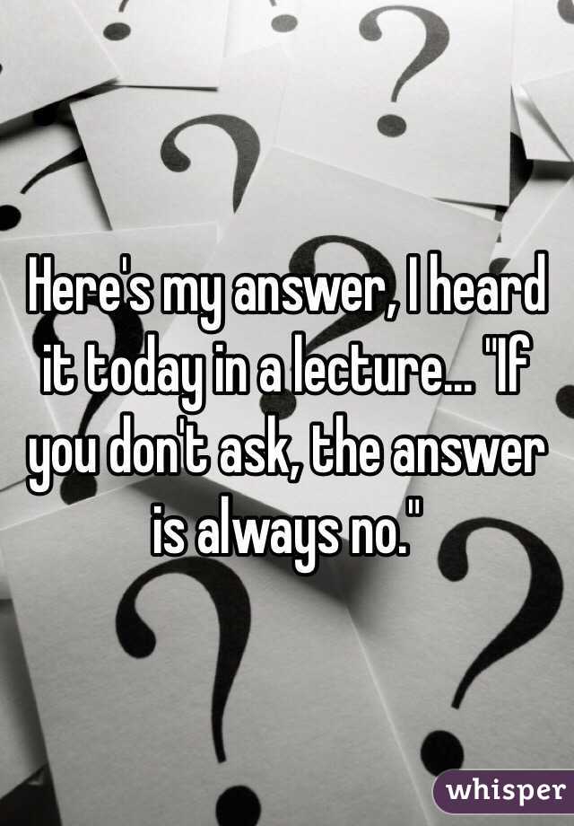 Here's my answer, I heard it today in a lecture... "If you don't ask, the answer is always no." 