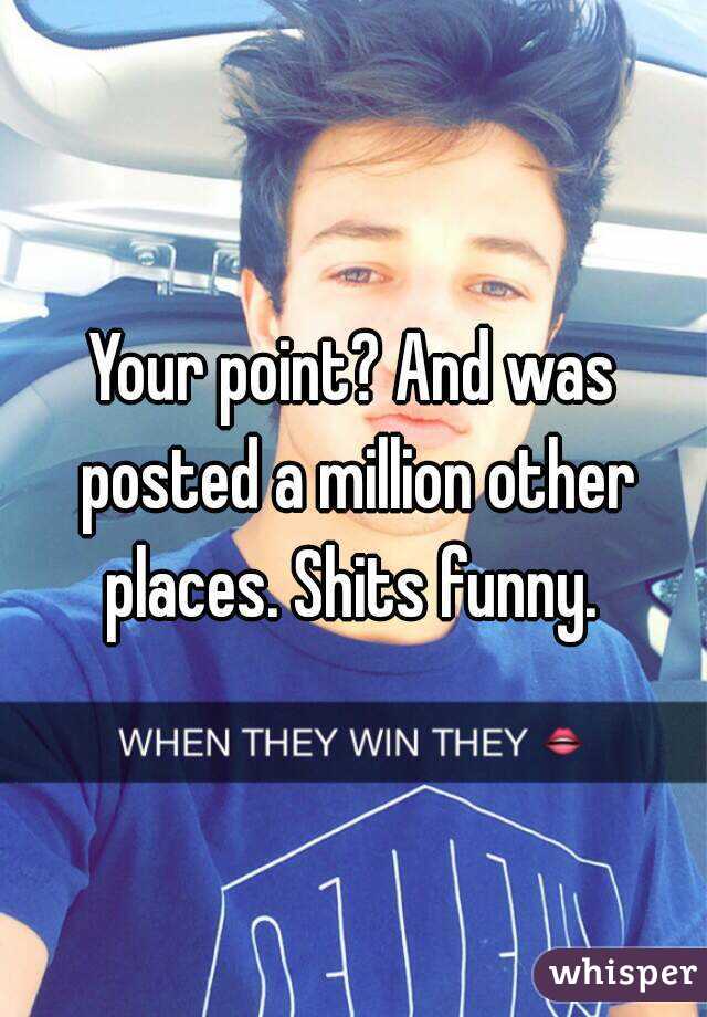 Your point? And was posted a million other places. Shits funny. 