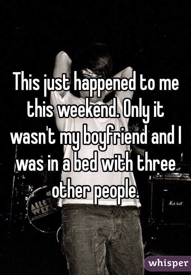This just happened to me this weekend. Only it wasn't my boyfriend and I was in a bed with three other people. 