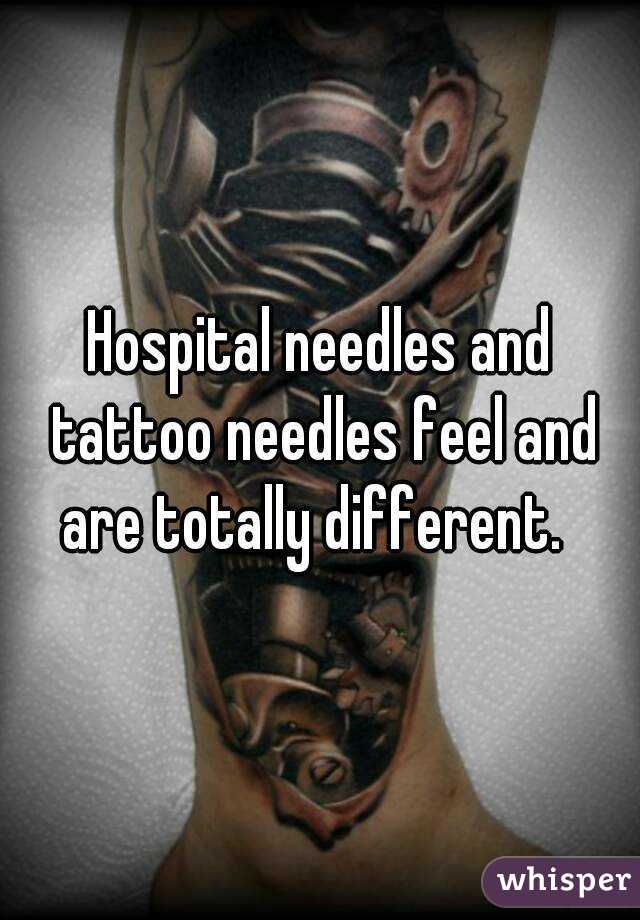 Hospital needles and tattoo needles feel and are totally different.  
