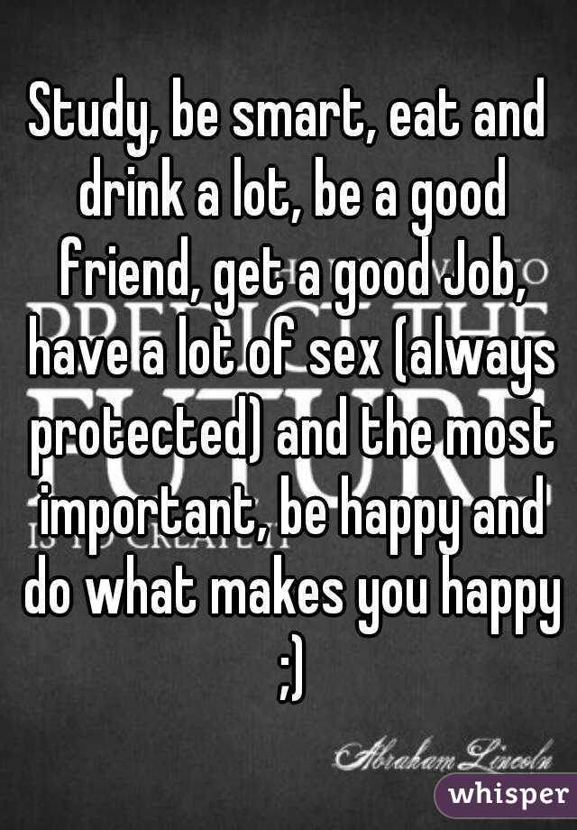Study, be smart, eat and drink a lot, be a good friend, get a good Job, have a lot of sex (always protected) and the most important, be happy and do what makes you happy ;)
