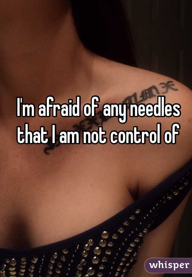 I'm afraid of any needles that I am not control of 