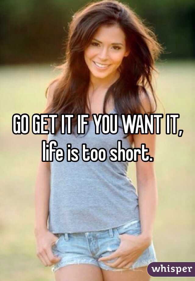 GO GET IT IF YOU WANT IT, life is too short.