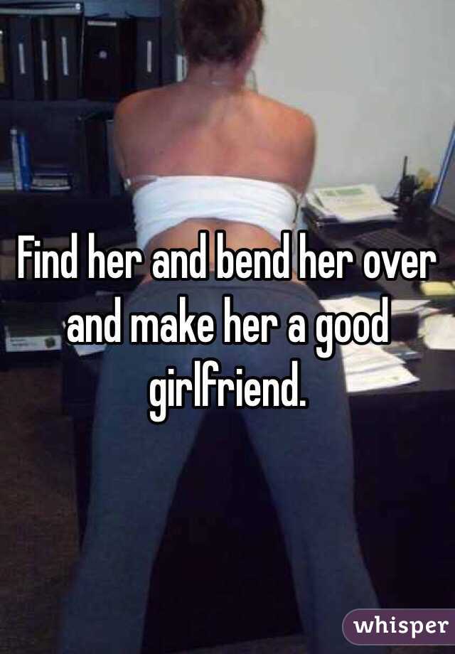 Find her and bend her over and make her a good girlfriend. 