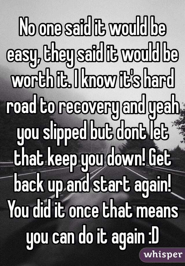 No one said it would be easy, they said it would be worth it. I know it's hard road to recovery and yeah you slipped but dont let that keep you down! Get back up and start again! You did it once that means you can do it again :D 