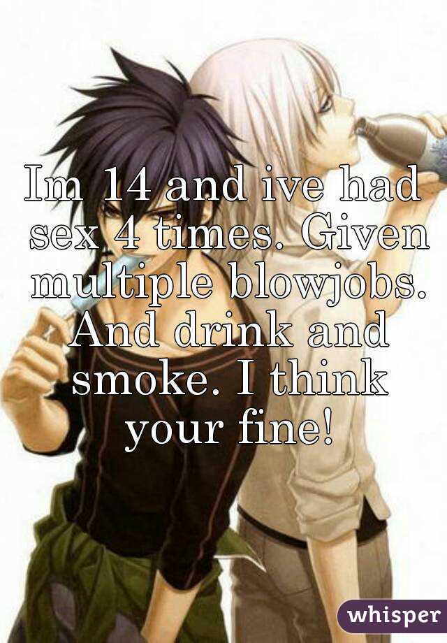 Im 14 and ive had sex 4 times. Given multiple blowjobs. And drink and smoke. I think your fine!