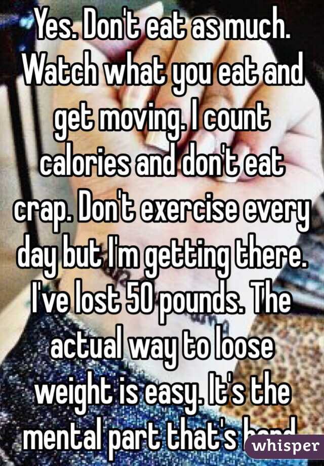 Yes. Don't eat as much. Watch what you eat and get moving. I count calories and don't eat crap. Don't exercise every day but I'm getting there. I've lost 50 pounds. The actual way to loose weight is easy. It's the mental part that's hard. 