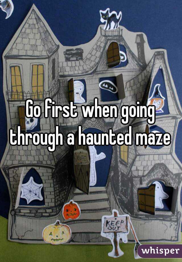 Go first when going through a haunted maze 