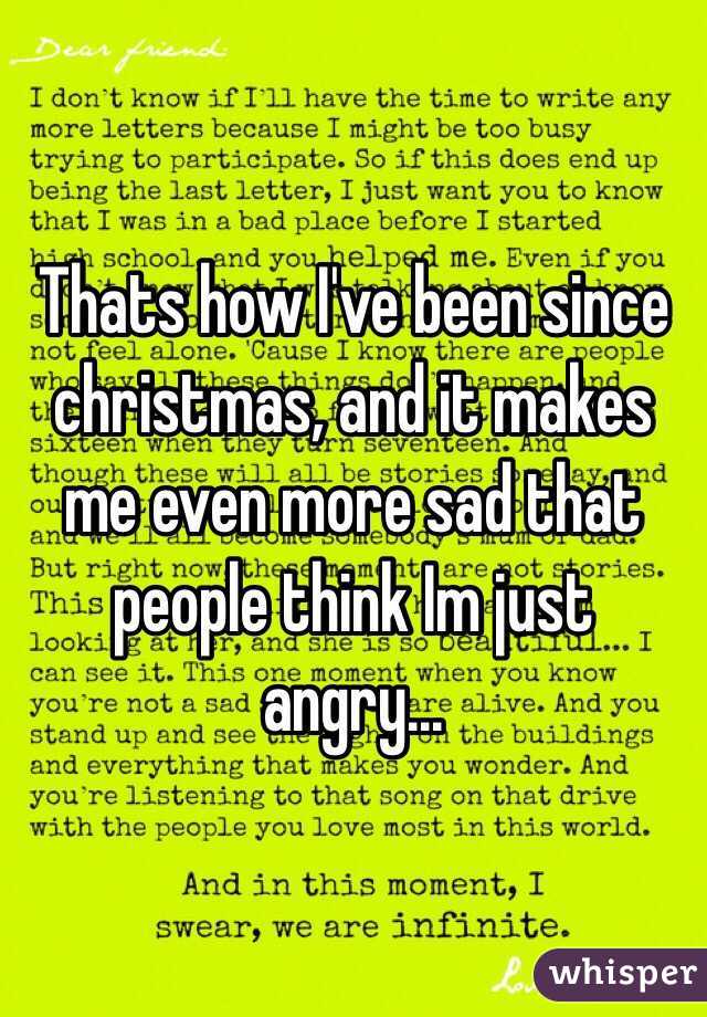Thats how I've been since christmas, and it makes me even more sad that people think Im just angry...