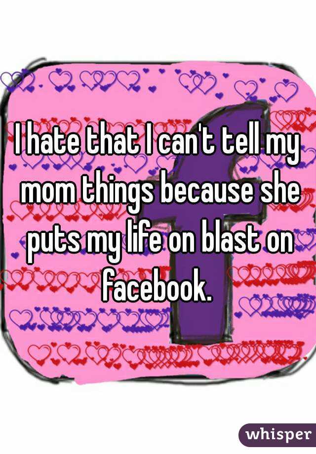 I hate that I can't tell my mom things because she puts my life on blast on facebook. 