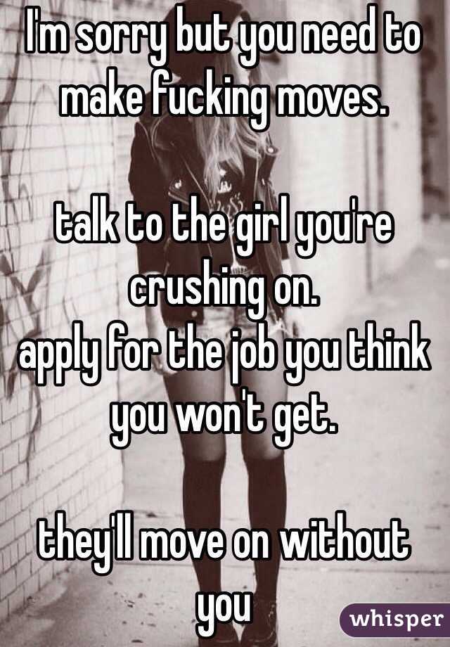 I'm sorry but you need to make fucking moves.

talk to the girl you're crushing on.
apply for the job you think you won't get.

they'll move on without you 