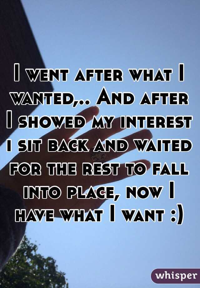 I went after what I wanted,.. And after I showed my interest i sit back and waited for the rest to fall into place, now I have what I want :)