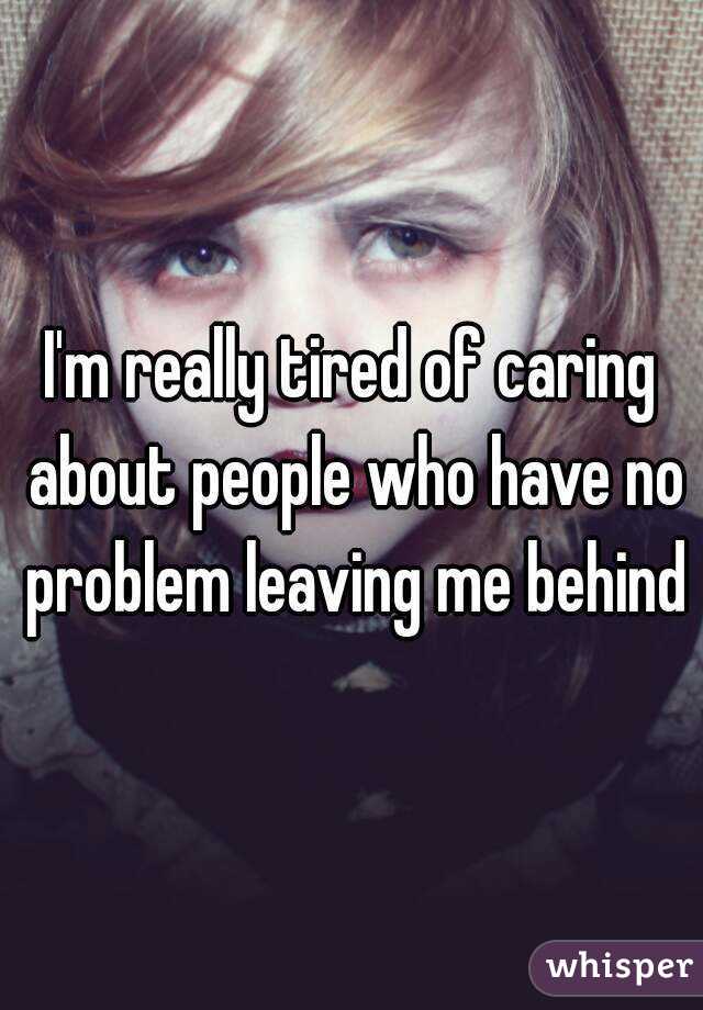 I'm really tired of caring about people who have no problem leaving me behind