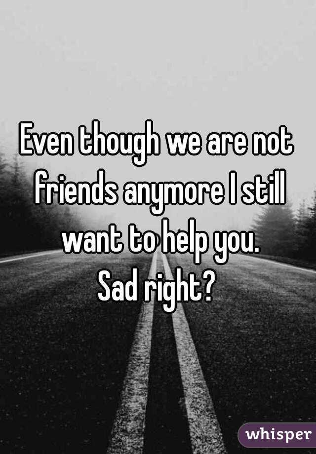 Even though we are not friends anymore I still want to help you.
Sad right?