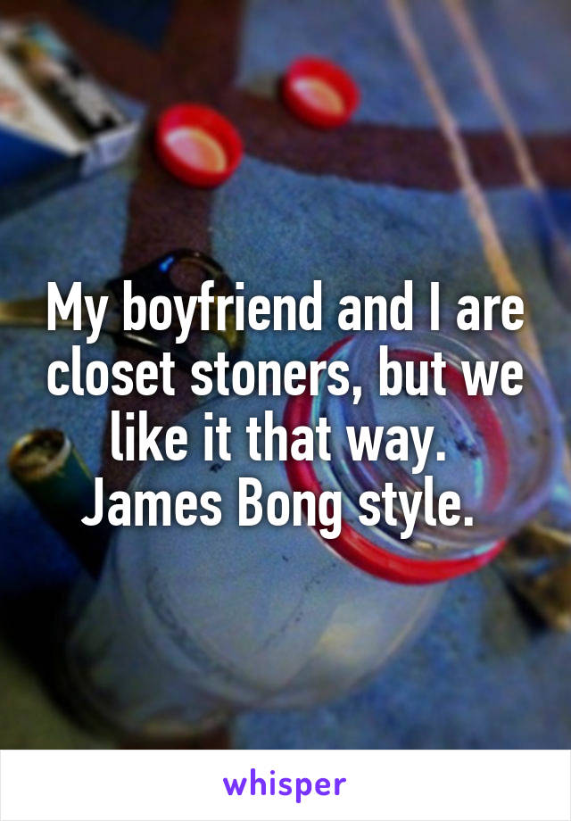 My boyfriend and I are closet stoners, but we like it that way. 
James Bong style. 