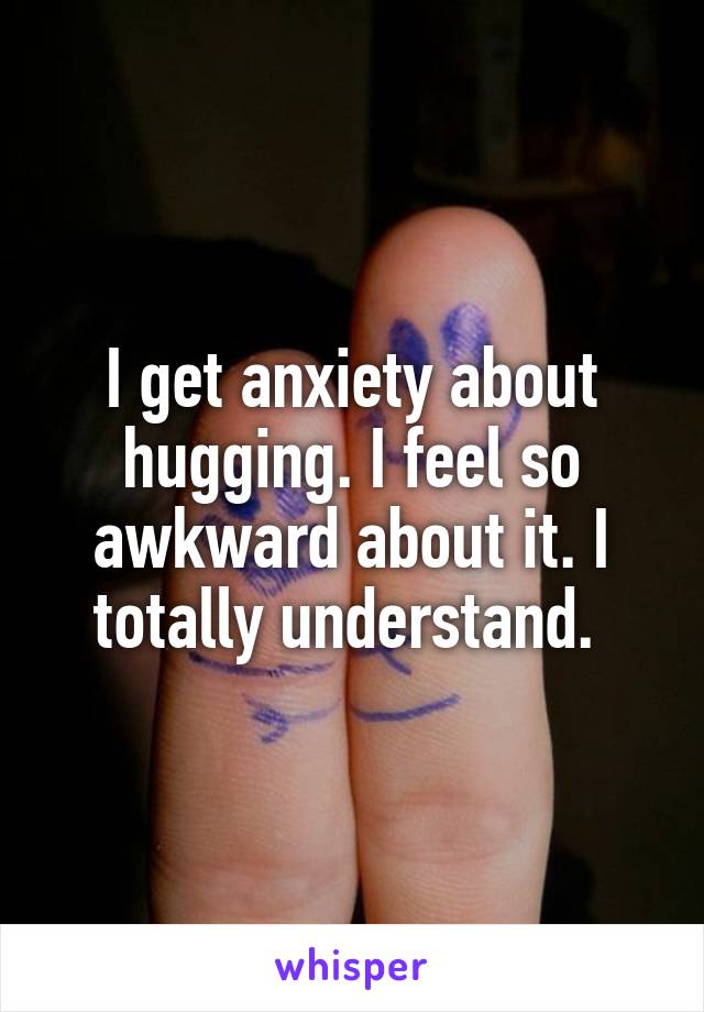 I get anxiety about hugging. I feel so awkward about it. I totally understand. 