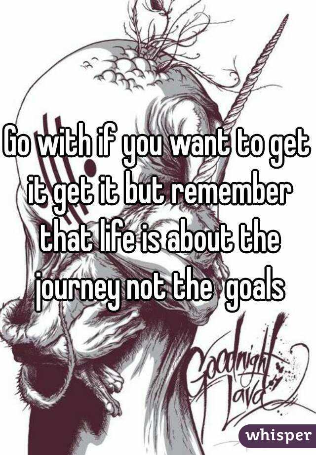 Go with if you want to get it get it but remember that life is about the journey not the  goals