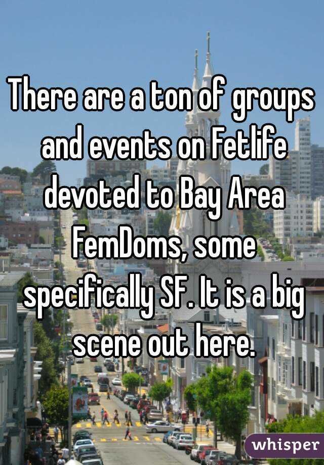 There are a ton of groups and events on Fetlife devoted to Bay Area FemDoms, some specifically SF. It is a big scene out here.