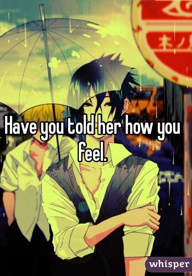 Have you told her how you feel. 