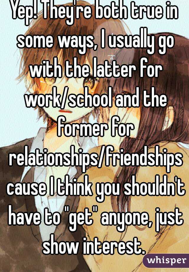 Yep! They're both true in some ways, I usually go with the latter for work/school and the former for relationships/friendships cause I think you shouldn't have to "get" anyone, just show interest. 