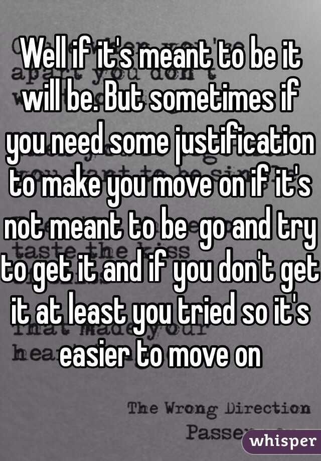 Well if it's meant to be it will be. But sometimes if you need some justification to make you move on if it's not meant to be  go and try to get it and if you don't get it at least you tried so it's easier to move on