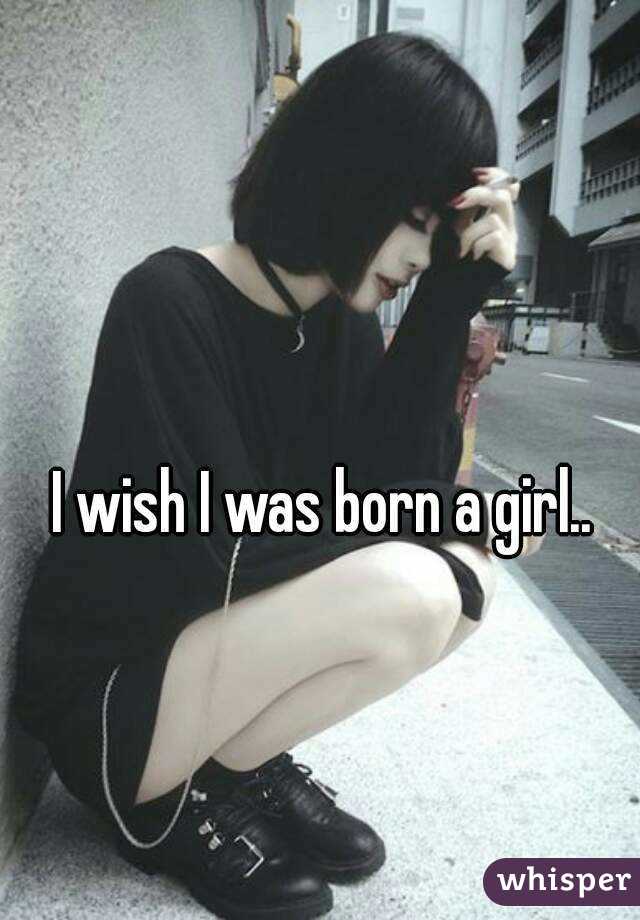I wish I was born a girl..