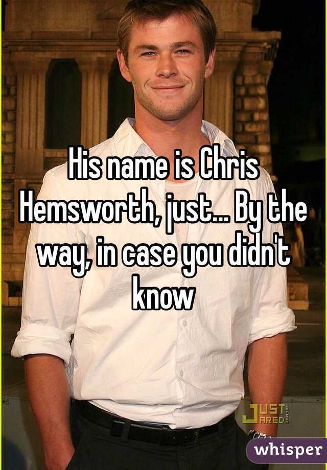 His name is Chris Hemsworth, just... By the way, in case you didn't know