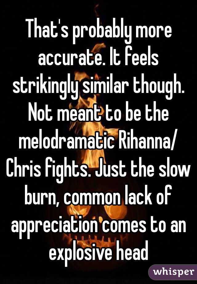 That's probably more accurate. It feels strikingly similar though. Not meant to be the melodramatic Rihanna/Chris fights. Just the slow burn, common lack of appreciation comes to an explosive head