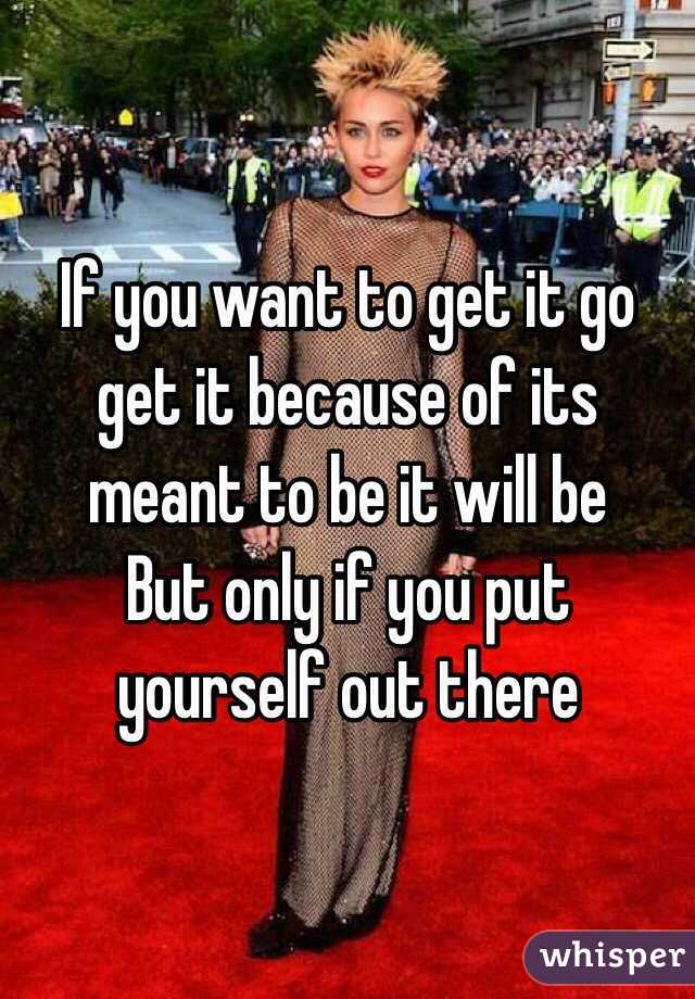 If you want to get it go get it because of its meant to be it will be
But only if you put yourself out there