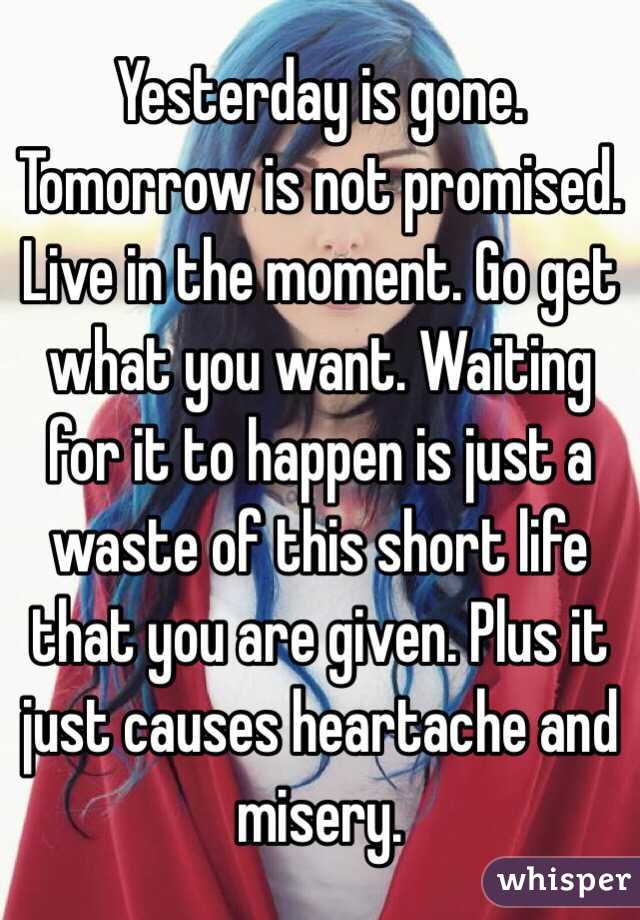 Yesterday is gone. Tomorrow is not promised. Live in the moment. Go get what you want. Waiting for it to happen is just a waste of this short life that you are given. Plus it just causes heartache and misery.