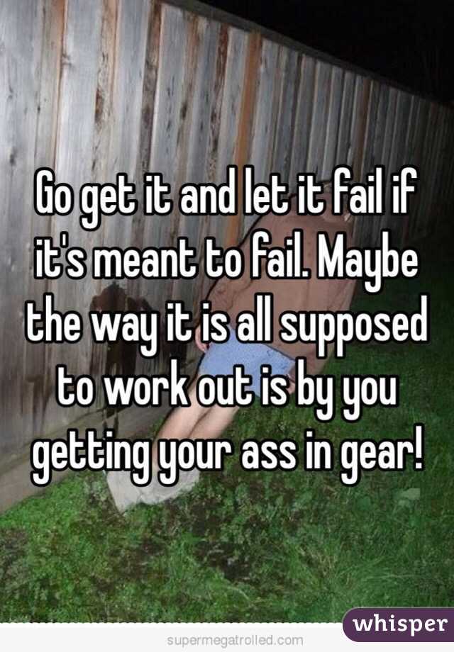 Go get it and let it fail if it's meant to fail. Maybe the way it is all supposed to work out is by you getting your ass in gear!