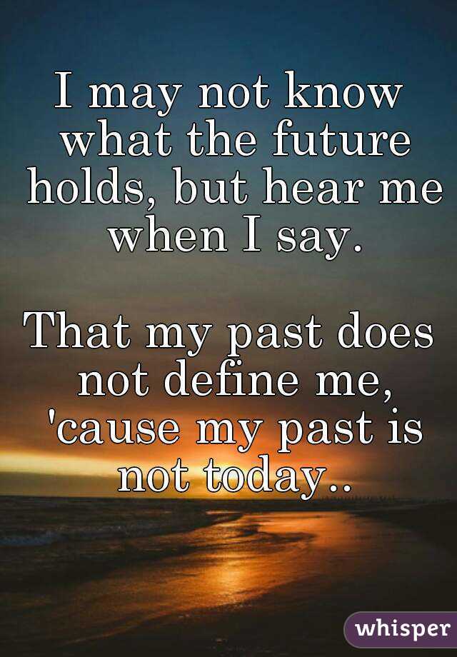 I may not know what the future holds, but hear me when I say.

That my past does not define me, 'cause my past is not today..