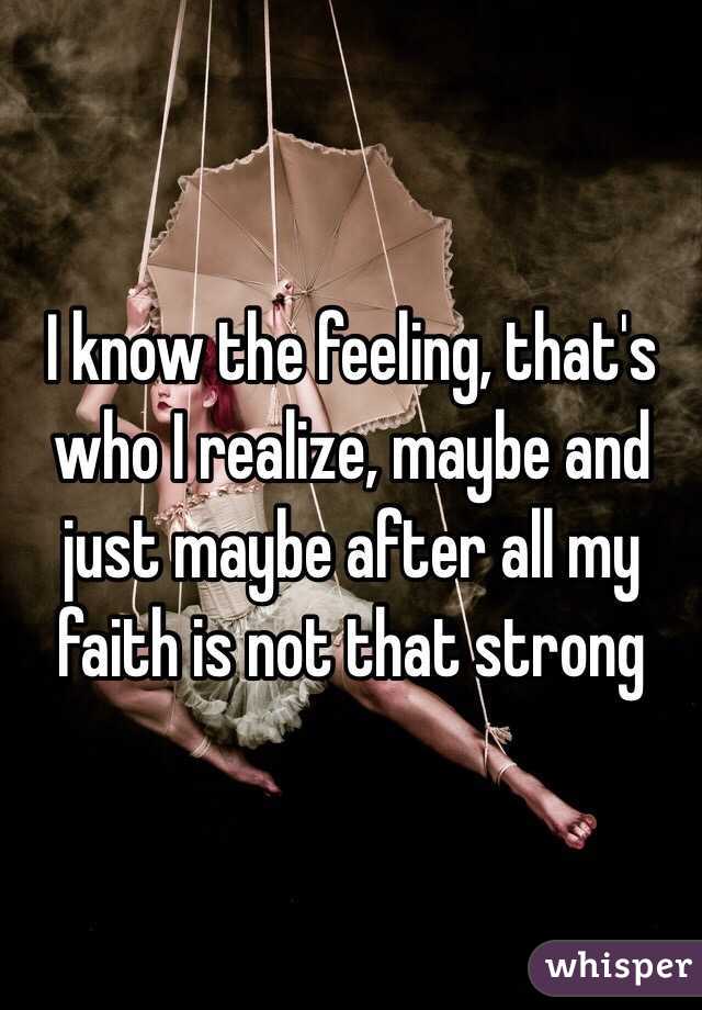 I know the feeling, that's who I realize, maybe and just maybe after all my faith is not that strong 