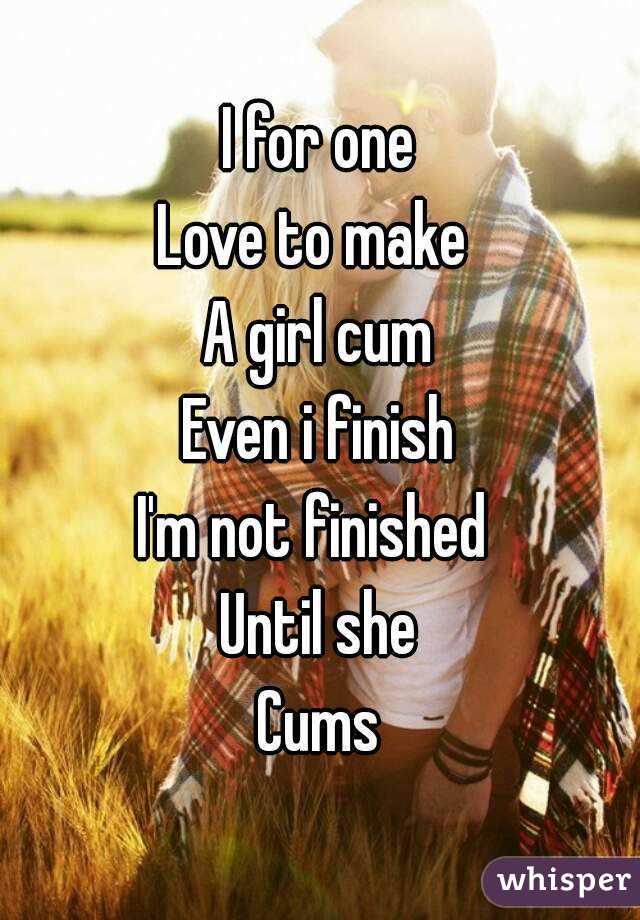 I for one
Love to make 
A girl cum
Even i finish
I'm not finished 
Until she
Cums