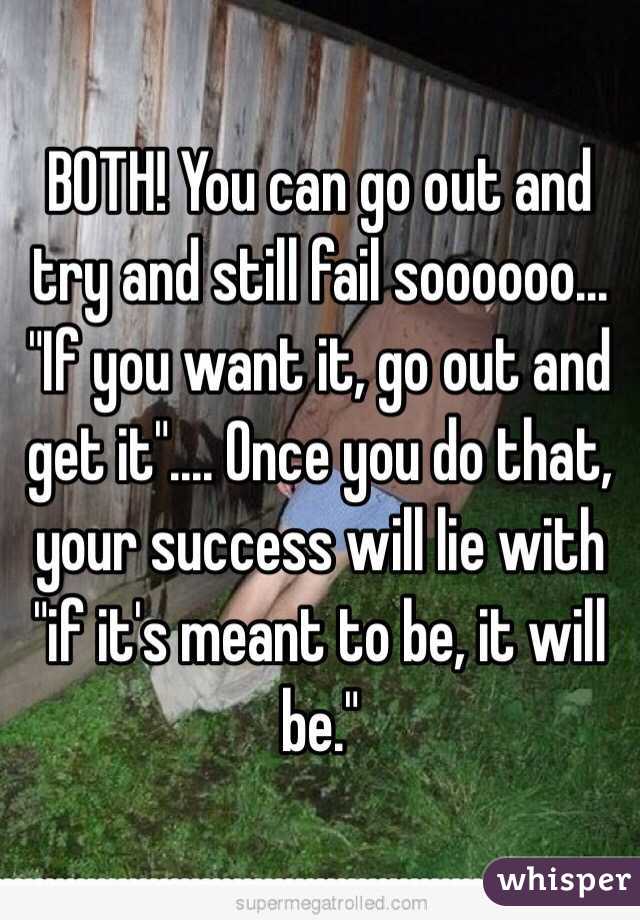   BOTH! You can go out and try and still fail soooooo...
"If you want it, go out and get it".... Once you do that, your success will lie with "if it's meant to be, it will be."