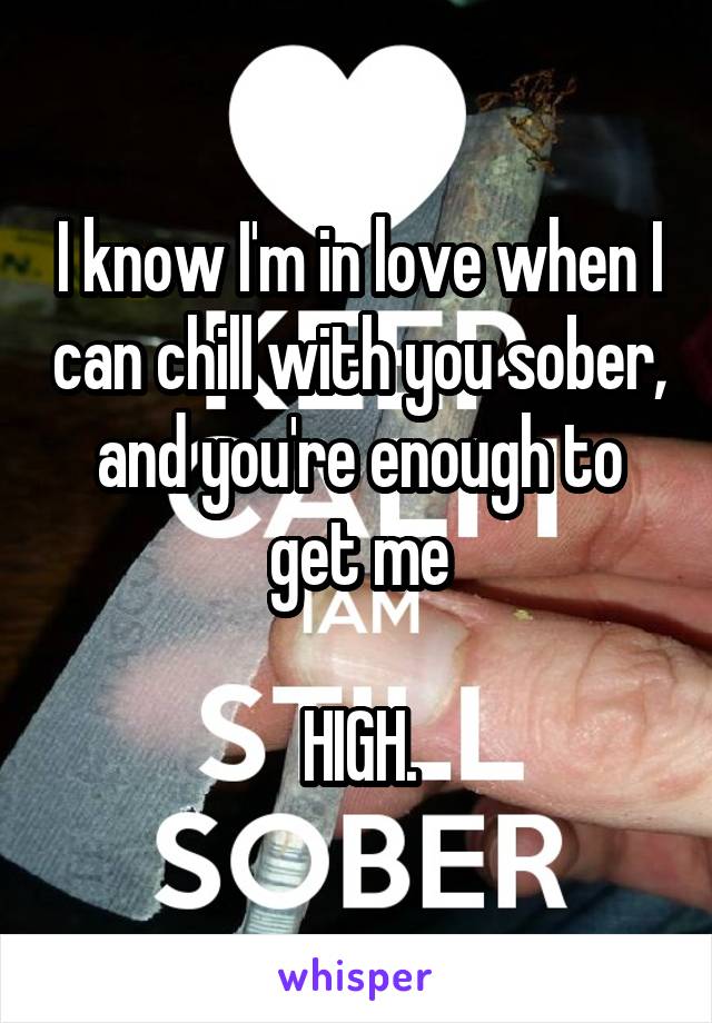 I know I'm in love when I can chill with you sober, and you're enough to get me

HIGH.