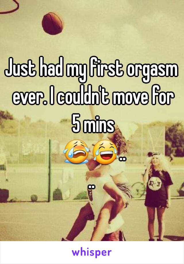 Just had my first orgasm ever. I couldn't move for 5 mins 😭😂....